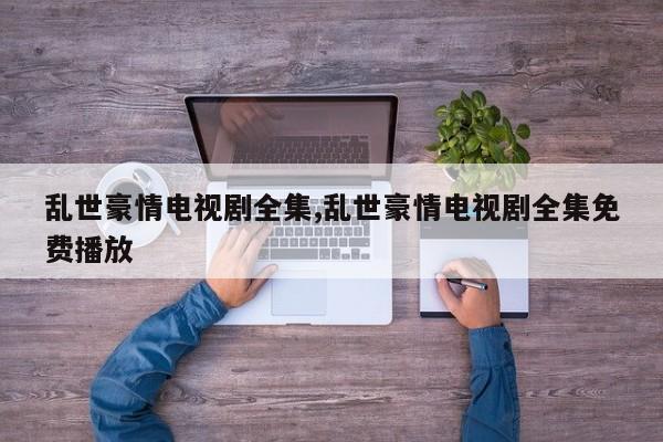 乱世豪情电视剧全集,乱世豪情电视剧全集免费播放