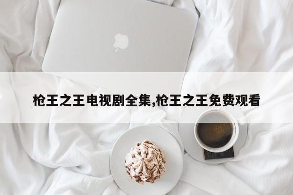 枪王之王电视剧全集,枪王之王免费观看