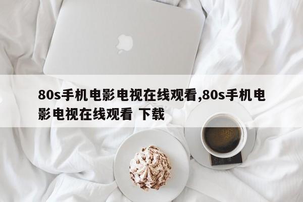 80s手机电影电视在线观看,80s手机电影电视在线观看 下载