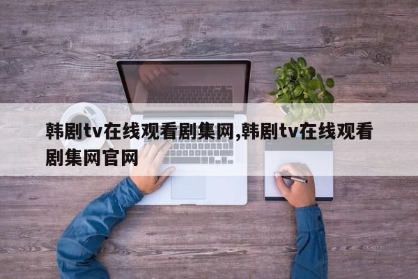 韩剧tv在线观看剧集网,韩剧tv在线观看剧集网官网