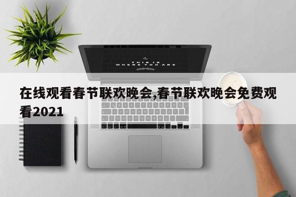 在线观看春节联欢晚会,春节联欢晚会免费观看2021