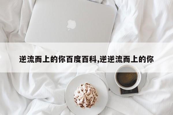 逆流而上的你百度百科,逆逆流而上的你