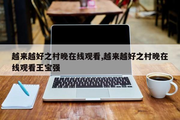 越来越好之村晚在线观看,越来越好之村晚在线观看王宝强