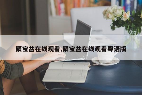 聚宝盆在线观看,聚宝盆在线观看粤语版