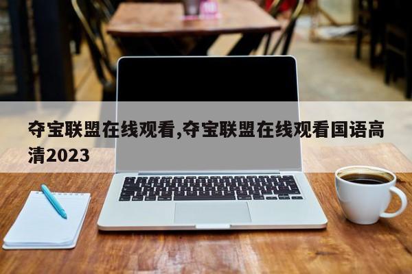 夺宝联盟在线观看,夺宝联盟在线观看国语高清2023