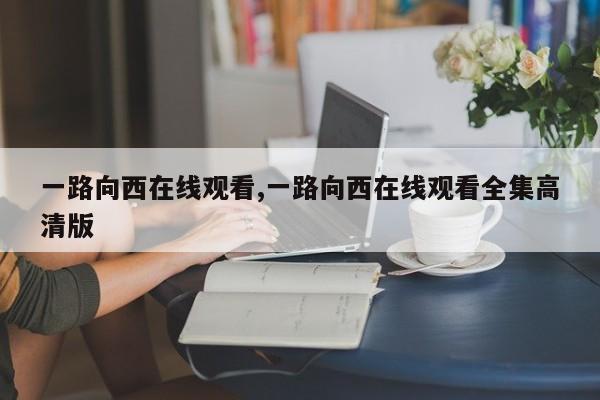 一路向西在线观看,一路向西在线观看全集高清版