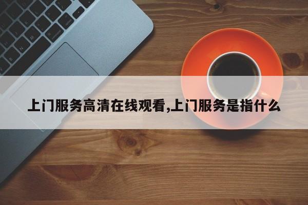 上门服务高清在线观看,上门服务是指什么