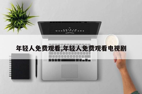 年轻人免费观看,年轻人免费观看电视剧