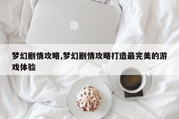 梦幻剧情攻略,梦幻剧情攻略打造最完美的游戏体验