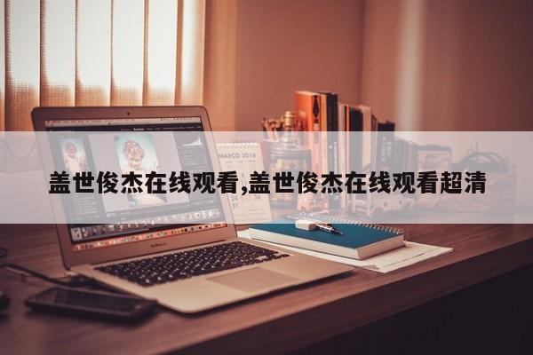盖世俊杰在线观看,盖世俊杰在线观看超清