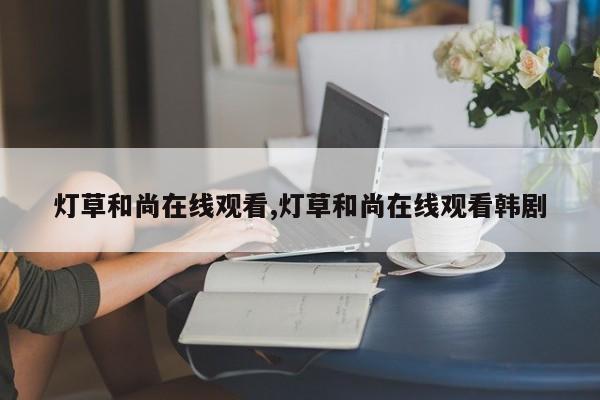 灯草和尚在线观看,灯草和尚在线观看韩剧