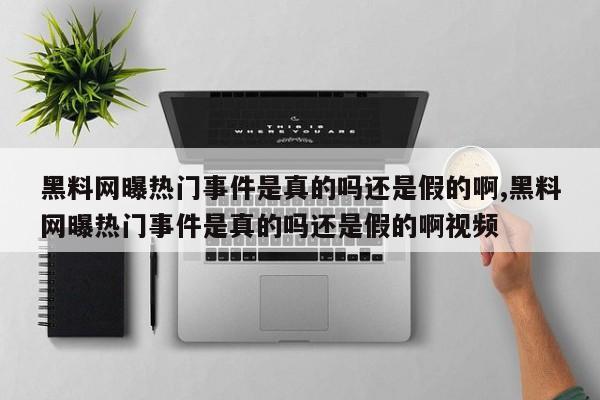 黑料网曝热门事件是真的吗还是假的啊,黑料网曝热门事件是真的吗还是假的啊视频