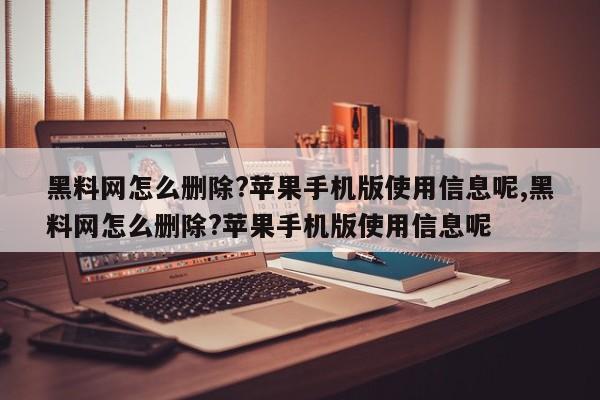 黑料网怎么删除?苹果手机版使用信息呢,黑料网怎么删除?苹果手机版使用信息呢