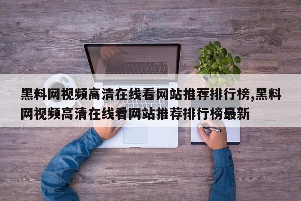 黑料网视频高清在线看网站推荐排行榜,黑料网视频高清在线看网站推荐排行榜最新