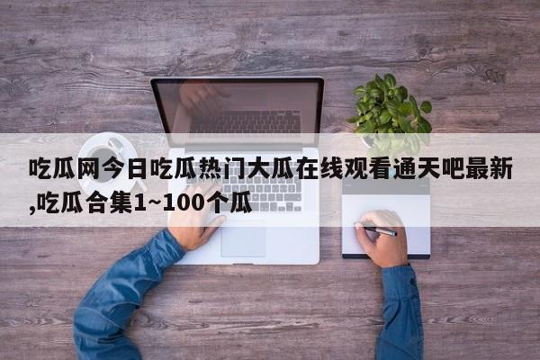 吃瓜网今日吃瓜热门大瓜在线观看通天吧最新,吃瓜合集1～100个瓜