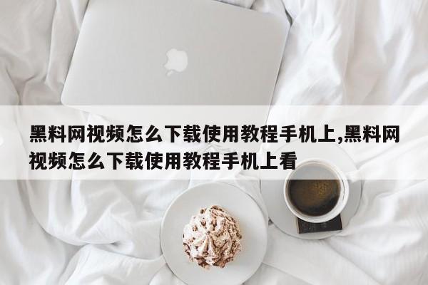 黑料网视频怎么下载使用教程手机上,黑料网视频怎么下载使用教程手机上看