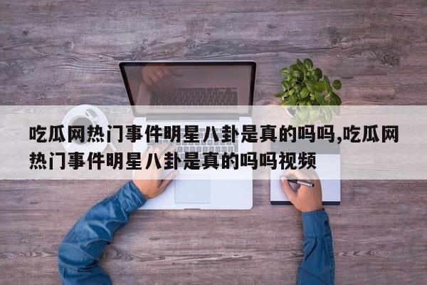 吃瓜网热门事件明星八卦是真的吗吗,吃瓜网热门事件明星八卦是真的吗吗视频