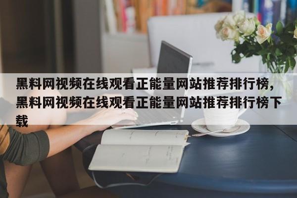 黑料网视频在线观看正能量网站推荐排行榜,黑料网视频在线观看正能量网站推荐排行榜下载